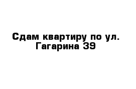 Сдам квартиру по ул. Гагарина 39